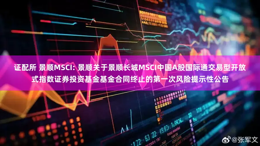 证配所 景顺MSCI: 景顺关于景顺长城MSCI中国A股国际通交易型开放式指数证券投资基金基金合同终止的第一次风险提示性公告