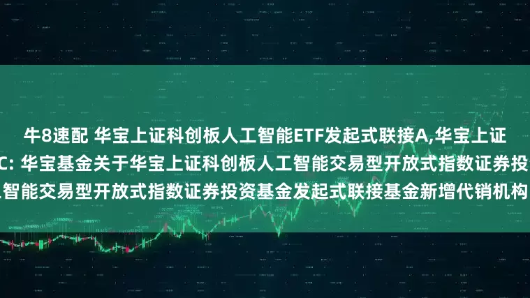 牛8速配 华宝上证科创板人工智能ETF发起式联接A,华宝上证科创板人工智能ETF发起式联接C: 华宝基金关于华宝上证科创板人工智能交易型开放式指数证券投资基金发起式联接基金新增代销机构的公告