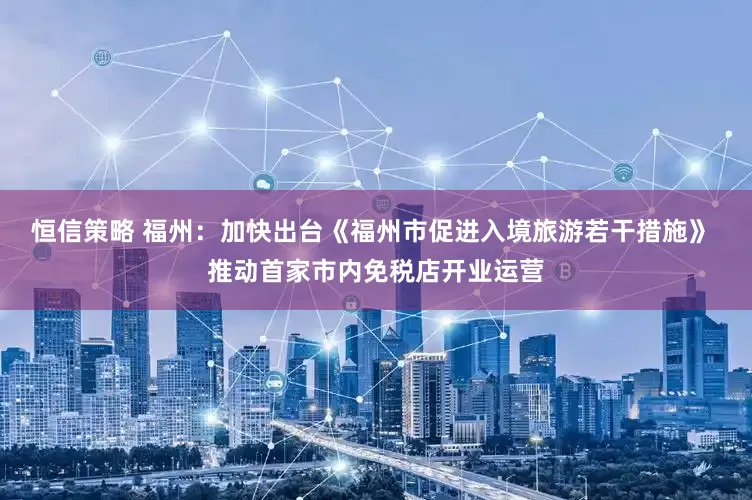恒信策略 福州：加快出台《福州市促进入境旅游若干措施》 推动首家市内免税店开业运营
