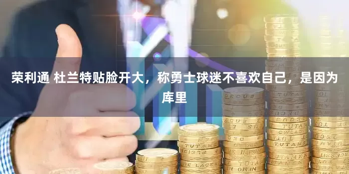 荣利通 杜兰特贴脸开大，称勇士球迷不喜欢自己，是因为库里