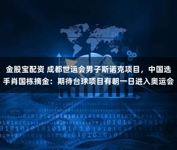 金股宝配资 成都世运会男子斯诺克项目，中国选手肖国栋摘金：期待台球项目有朝一日进入奥运会