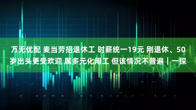 万无优配 麦当劳招退休工 时薪统一19元 刚退休、50岁出头更受欢迎 属多元化用工 但该情况不普遍｜一探