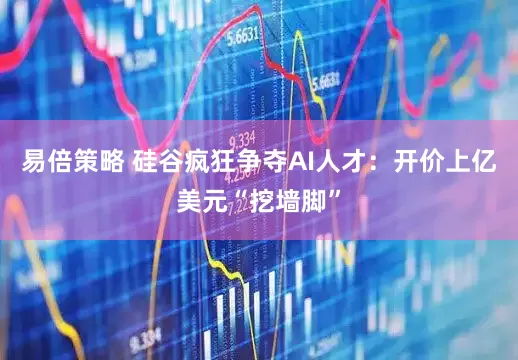 易倍策略 硅谷疯狂争夺AI人才：开价上亿美元“挖墙脚”