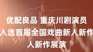 优配良品 重庆川剧演员周露入选首届全国戏曲新人新作展演