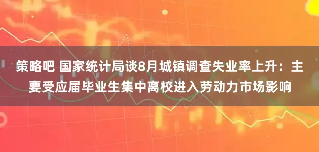 策略吧 国家统计局谈8月城镇调查失业率上升：主要受应届毕业生集中离校进入劳动力市场影响