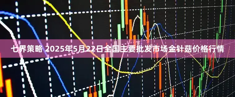 七界策略 2025年5月22日全国主要批发市场金针菇价格行情