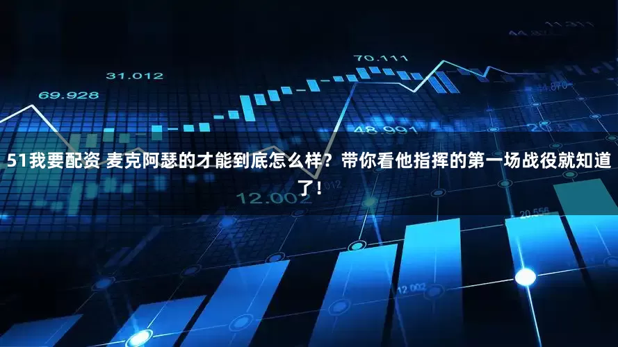51我要配资 麦克阿瑟的才能到底怎么样？带你看他指挥的第一场战役就知道了！