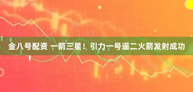 金八号配资 一箭三星！引力一号遥二火箭发射成功