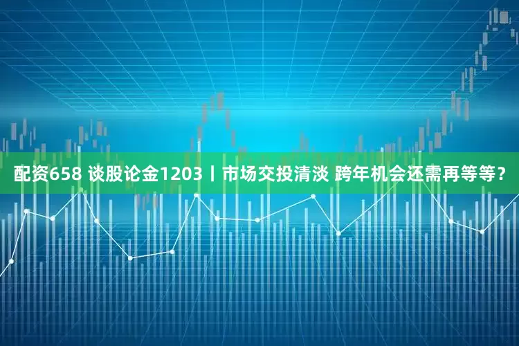 配资658 谈股论金1203丨市场交投清淡 跨年机会还需再等等？