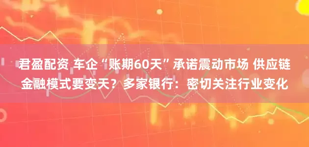 君盈配资 车企“账期60天”承诺震动市场 供应链金融模式要变天？多家银行：密切关注行业变化