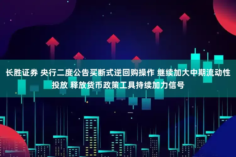 长胜证券 央行二度公告买断式逆回购操作 继续加大中期流动性投放 释放货币政策工具持续加力信号