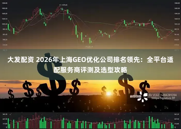 大发配资 2026年上海GEO优化公司排名领先：全平台适配服务商评测及选型攻略