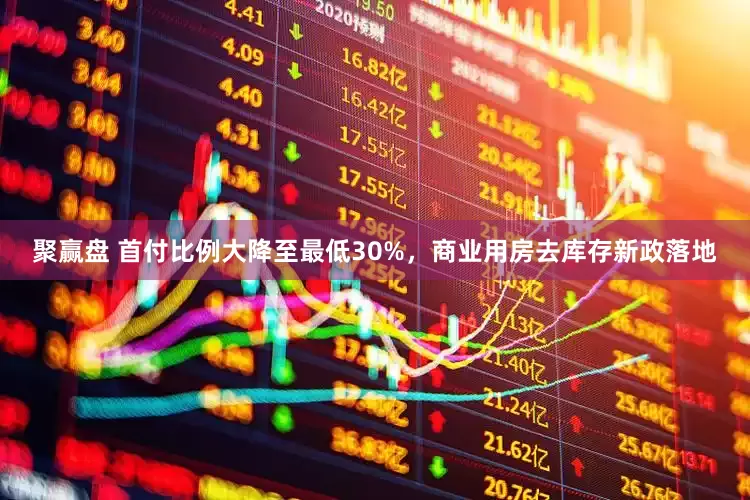 聚赢盘 首付比例大降至最低30%，商业用房去库存新政落地
