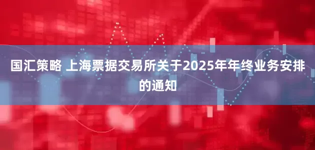 国汇策略 上海票据交易所关于2025年年终业务安排的通知