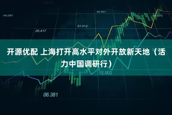 开源优配 上海打开高水平对外开放新天地（活力中国调研行）