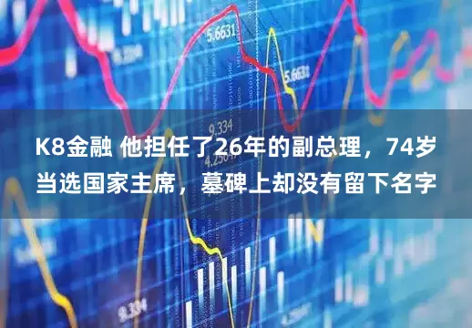 K8金融 他担任了26年的副总理，74岁当选国家主席，墓碑上却没有留下名字