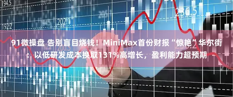 91微操盘 告别盲目烧钱！MiniMax首份财报“惊艳”华尔街：以低研发成本换取131%高增长，盈利能力超预期