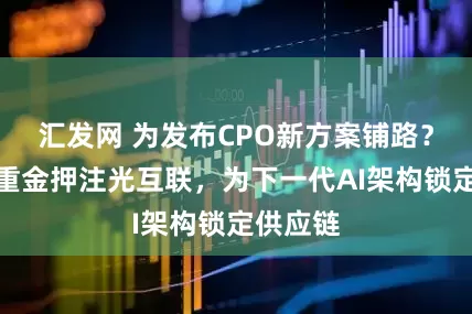 汇发网 为发布CPO新方案铺路？英伟达重金押注光互联，为下一代AI架构锁定供应链