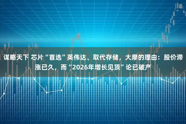 谋略天下 芯片“首选”英伟达、取代存储，大摩的理由：股价滞涨已久，而“2026年增长见顶”论已破产