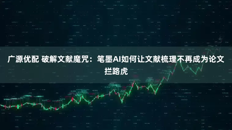 广源优配 破解文献魔咒：笔墨AI如何让文献梳理不再成为论文拦路虎