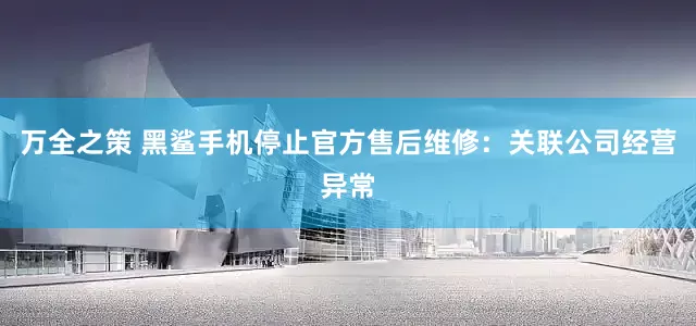 万全之策 黑鲨手机停止官方售后维修：关联公司经营异常